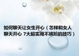 如何聊天让女生开心（怎样和女人聊天开心 7大超实用不尴尬的技巧）