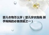婴儿衣物怎么穿（婴儿穿衣指南 新手妈妈的必备技能之一）
