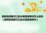 新鲜的西梅可以放冰箱里保鲜吗怎么保存（新鲜的西梅可以放冰箱里保鲜吗）