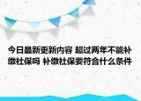 今日最新更新内容 超过两年不能补缴社保吗 补缴社保要符合什么条件