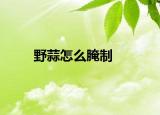 野蒜怎么腌制