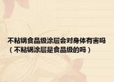 不粘锅食品级涂层会对身体有害吗（不粘锅涂层是食品级的吗）