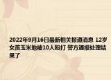 2022年9月16日最新相关报道消息 12岁女孩玉米地被10人殴打 警方通报处理结果了