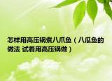 怎样用高压锅煮八爪鱼（八瓜鱼的做法 试着用高压锅做）