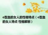 o型血的女人的性格特点（o型血的女人特点 性格解刨）