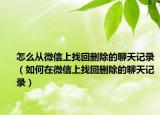 怎么从微信上找回删除的聊天记录（如何在微信上找回删除的聊天记录）