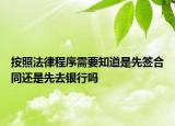 按照法律程序需要知道是先签合同还是先去银行吗