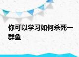 你可以学习如何杀死一群鱼
