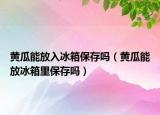 黄瓜能放入冰箱保存吗（黄瓜能放冰箱里保存吗）