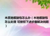 木质地板鼓包怎么办（木地板鼓包怎么处理 可按照下述步骤解决问题）