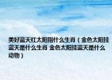 美好蓝天红太阳指什么生肖（金色太阳挂蓝天是什么生肖 金色太阳挂蓝天是什么动物）
