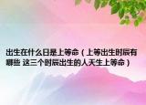 出生在什么日是上等命（上等出生时辰有哪些 这三个时辰出生的人天生上等命）