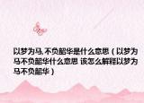 以梦为马,不负韶华是什么意思（以梦为马不负韶华什么意思 该怎么解释以梦为马不负韶华）