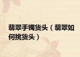 翡翠手镯货头（翡翠如何挑货头）