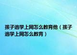 孩子逃学上网怎么教育他（孩子逃学上网怎么教育）