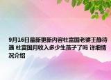 9月16日最新更新内容杜富国老婆王静待遇 杜富国月收入多少生孩子了吗 详细情况介绍