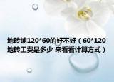 地砖铺120*60的好不好（60*120地砖工费是多少 来看看计算方式）
