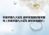 肝癌早期九大征兆 越早发现越好是早期吗（肝癌早期九大征兆 越早发现越好）