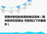 蒸糯米粉糕的家庭的做法简单（糯米粉蒸松糕做法 可按照以下步骤操作）