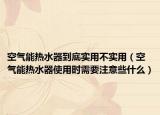 空气能热水器到底实用不实用（空气能热水器使用时需要注意些什么）