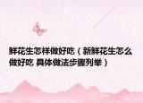 鲜花生怎样做好吃（新鲜花生怎么做好吃 具体做法步骤列举）