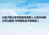 小孩子胆小该怎样锻炼他呢（小孩内向胆小怎么锻炼 怎样锻炼孩子的胆量）