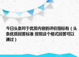 今日头条对于优质内容的评价指标有（头条优质回答标准 按照这个格式回答可以通过）