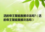 活的帝王蟹能直接冷冻吗?（活的帝王蟹能直接冷冻吗）