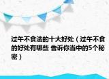 过午不食法的十大好处（过午不食的好处有哪些 告诉你当中的5个秘密）