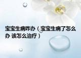 宝宝生病咋办（宝宝生病了怎么办 该怎么治疗）