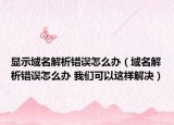 显示域名解析错误怎么办（域名解析错误怎么办 我们可以这样解决）