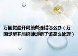 万国觉醒开局统帅选错怎么办（万国觉醒开局统帅选错了该怎么处理）