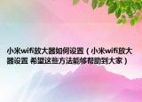 小米wifi放大器如何设置（小米wifi放大器设置 希望这些方法能够帮助到大家）