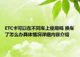 ETC卡可以在不同车上使用吗 换车了怎么办具体情况详细内容介绍