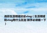 选择生活领域还是vlog（生活领域和vlog有什么区别 新手必须看一下）