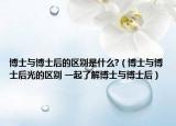 博士与博士后的区别是什么?（博士与博士后光的区别 一起了解博士与博士后）