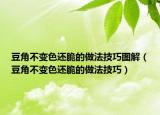 豆角不变色还脆的做法技巧图解（豆角不变色还脆的做法技巧）