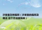 沙发套怎样裁剪（沙发套的裁剪及做法 这个方法很简单）