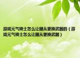 游戏元气骑士怎么让随从更换武器的（游戏元气骑士怎么让随从更换武器）