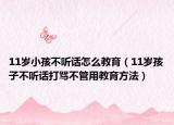 11岁小孩不听话怎么教育（11岁孩子不听话打骂不管用教育方法）