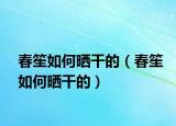 春笙如何晒干的（春笙如何晒干的）