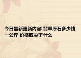 今日最新更新内容 翡翠原石多少钱一公斤 价格取决于什么