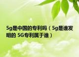 5g是中国的专利吗（5g是谁发明的 5G专利属于谁）