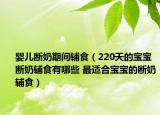 婴儿断奶期间辅食（220天的宝宝断奶辅食有哪些 最适合宝宝的断奶辅食）