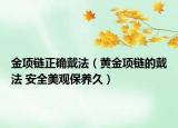 金项链正确戴法（黄金项链的戴法 安全美观保养久）