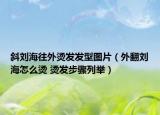 斜刘海往外烫发发型图片（外翻刘海怎么烫 烫发步骤列举）