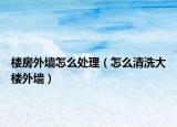 楼房外墙怎么处理（怎么清洗大楼外墙）