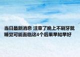 当日最新消息 注意了晚上不刷牙就睡觉可能面临这4个后果早知早好