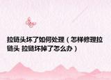 拉链头坏了如何处理（怎样修理拉链头 拉链坏掉了怎么办）