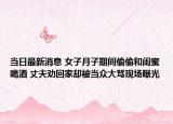 当日最新消息 女子月子期间偷偷和闺蜜喝酒 丈夫劝回家却被当众大骂现场曝光